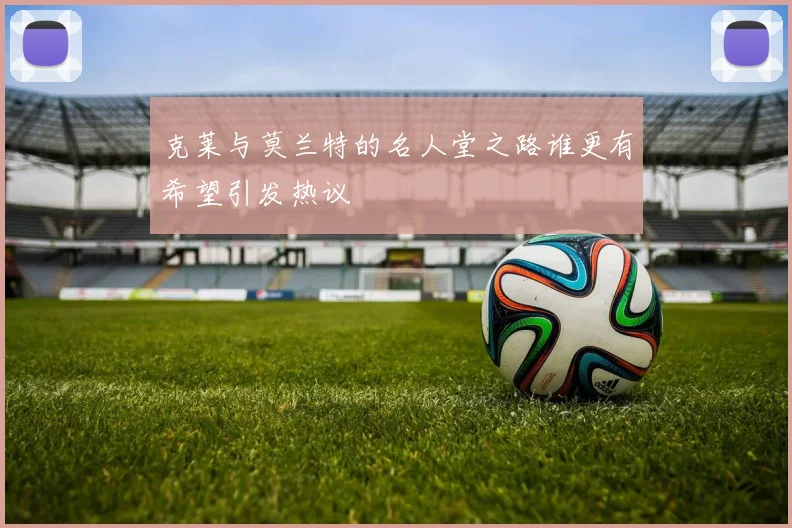 克莱与莫兰特的名人堂之路谁更有希望引发热议