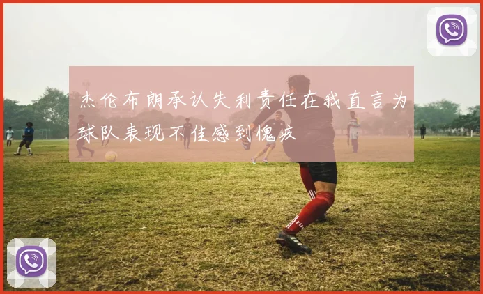 杰伦布朗承认失利责任在我直言为球队表现不佳感到愧疚