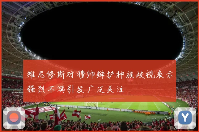 维尼修斯对穆帅辩护种族歧视表示强烈不满引发广泛关注