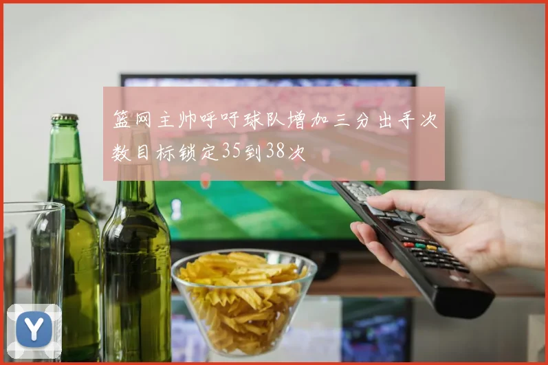 篮网主帅呼吁球队增加三分出手次数目标锁定35到38次