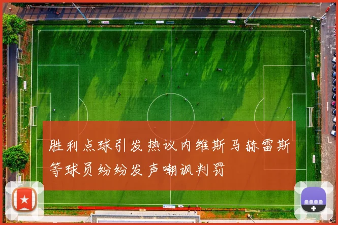 胜利点球引发热议内维斯马赫雷斯等球员纷纷发声嘲讽判罚