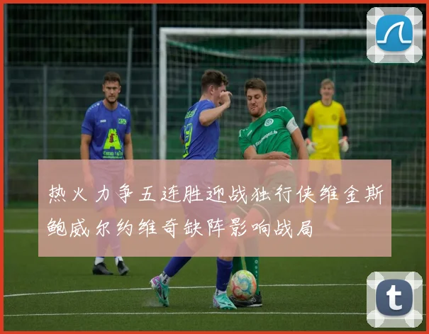 热火力争五连胜迎战独行侠维金斯鲍威尔约维奇缺阵影响战局