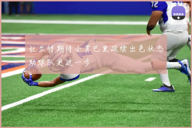 杜兰特期待小贾巴里延续出色状态助球队更进一步
