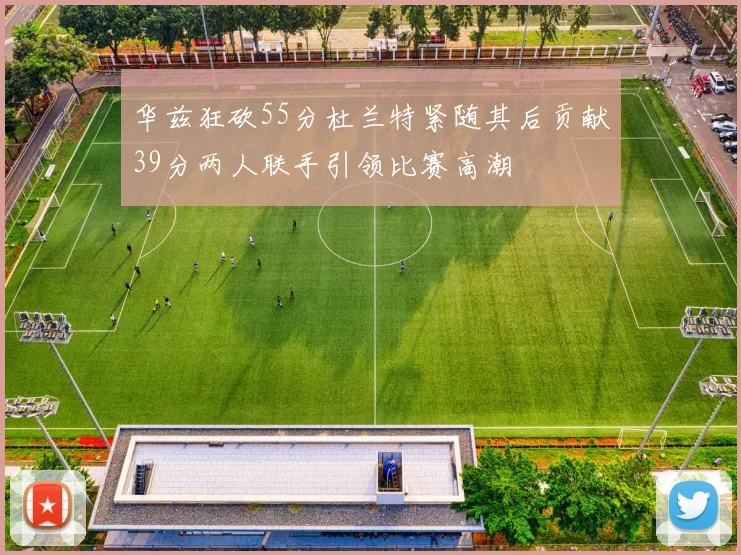 华兹狂砍55分杜兰特紧随其后贡献39分两人联手引领比赛高潮