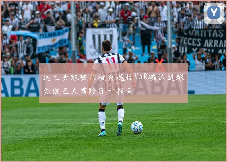 达兰头球破门被判越位VAR确认进球无效王大雷险守十指关