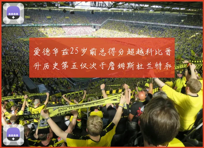 爱德华兹25岁前总得分超越科比晋升历史第五仅次于詹姆斯杜兰特和东契奇