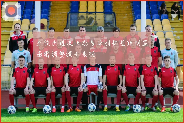 王俊杰进攻状态与亚洲杯差距明显亟需调整提升表现