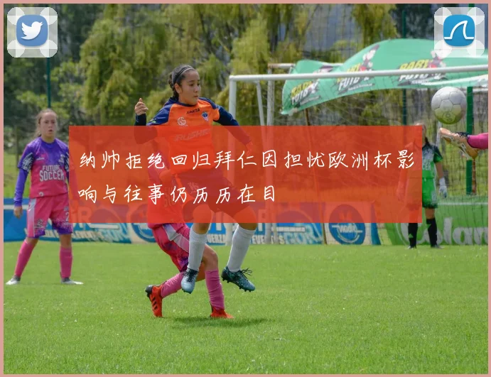 纳帅拒绝回归拜仁因担忧欧洲杯影响与往事仍历历在目