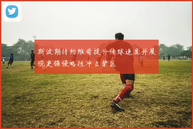 斯波期待约维奇提升传球速度并展现更强侵略性冲击禁区