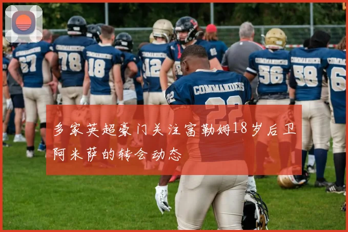 多家英超豪门关注富勒姆18岁后卫阿米萨的转会动态