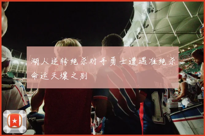 湖人逆转绝杀对手勇士遭遇准绝杀命运天壤之别