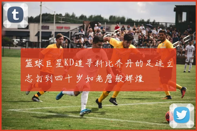 篮球巨星KD追寻科比乔丹的足迹立志打到四十岁如老詹般辉煌