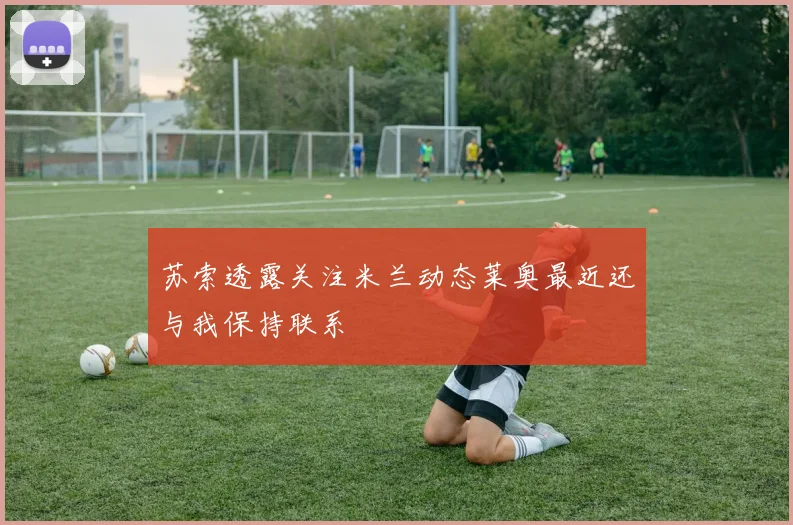 苏索透露关注米兰动态莱奥最近还与我保持联系