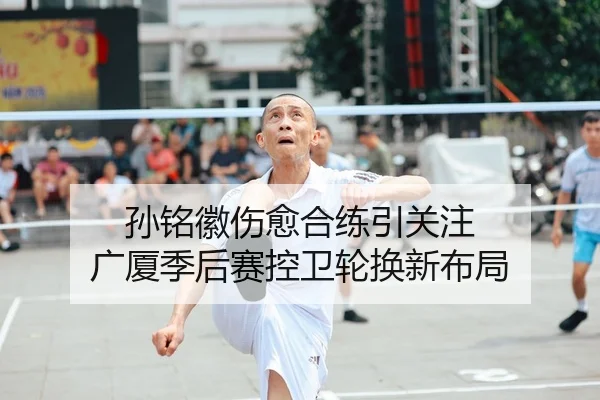 孙铭徽伤愈合练引关注 广厦季后赛控卫轮换新布局