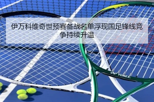 伊万科维奇世预赛备战名单浮现国足锋线竞争持续升温