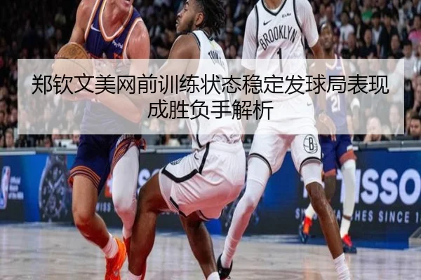 郑钦文美网前训练状态稳定发球局表现成胜负手解析